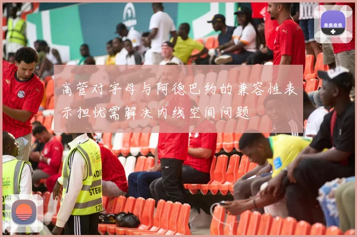 高管对字母与阿德巴约的兼容性表示担忧需解决内线空间问题