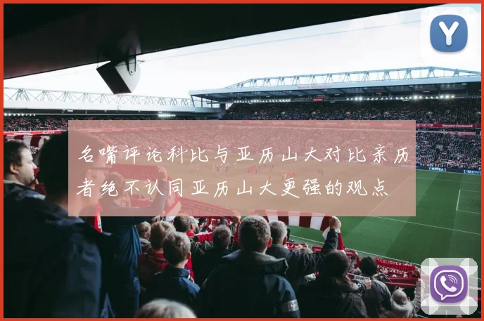 名嘴评论科比与亚历山大对比亲历者绝不认同亚历山大更强的观点