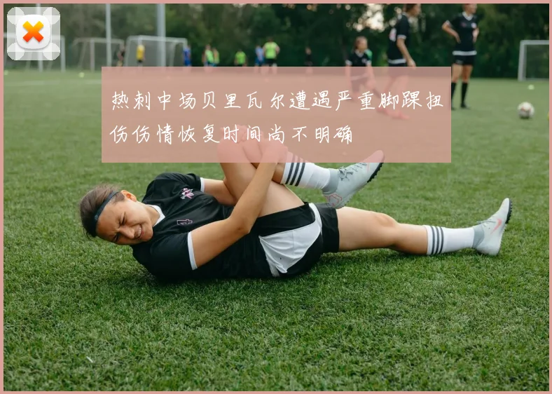 热刺中场贝里瓦尔遭遇严重脚踝扭伤伤情恢复时间尚不明确