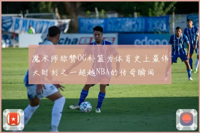 魔术师称赞OG补篮为体育史上最伟大时刻之一超越NBA的传奇瞬间