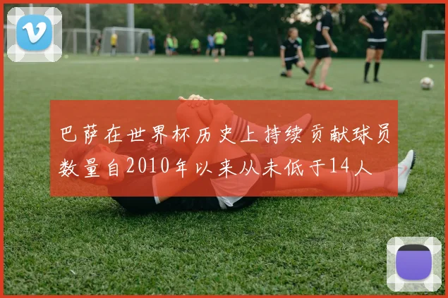 巴萨在世界杯历史上持续贡献球员数量自2010年以来从未低于14人