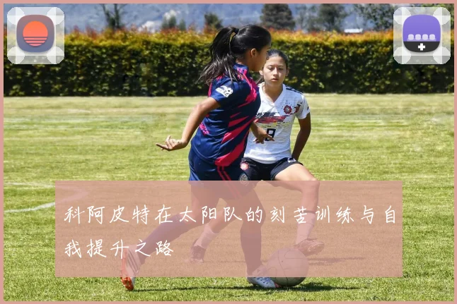 科阿皮特在太阳队的刻苦训练与自我提升之路