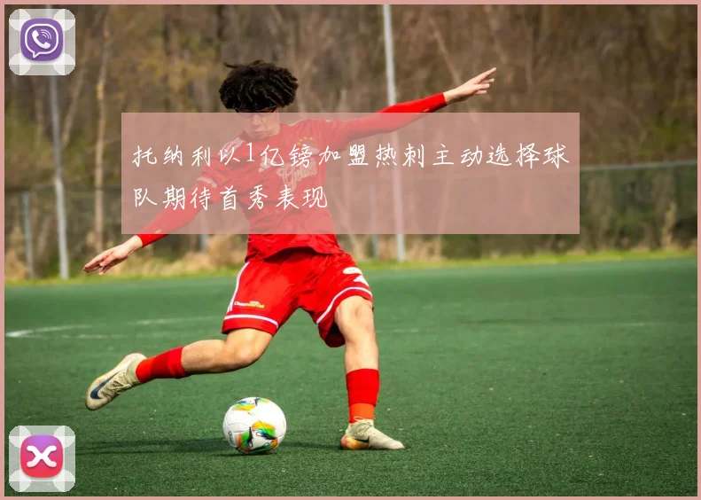 托纳利以1亿镑加盟热刺主动选择球队期待首秀表现