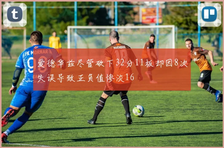 爱德华兹尽管砍下32分11板却因8次失误导致正负值惨淡16