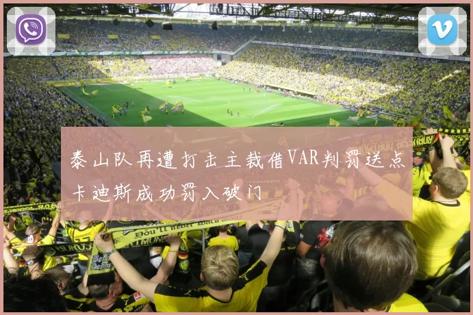 泰山队再遭打击主裁借VAR判罚送点卡迪斯成功罚入破门