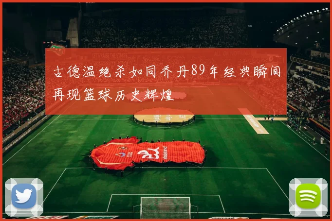 古德温绝杀如同乔丹89年经典瞬间再现篮球历史辉煌