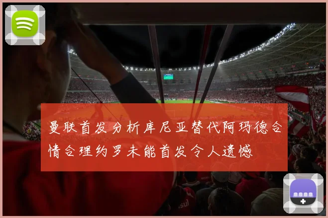 曼联首发分析库尼亚替代阿玛德合情合理约罗未能首发令人遗憾