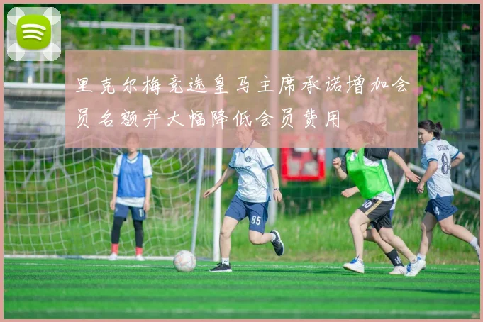 里克尔梅竞选皇马主席承诺增加会员名额并大幅降低会员费用