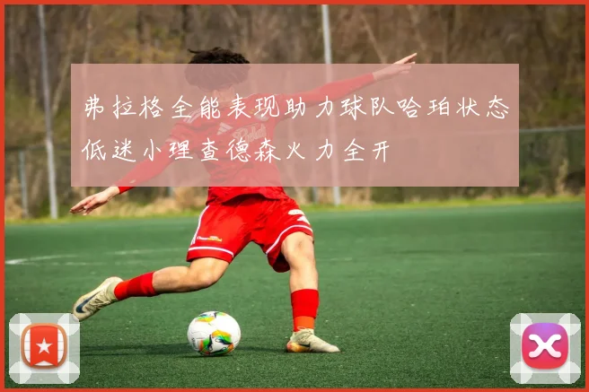 弗拉格全能表现助力球队哈珀状态低迷小理查德森火力全开