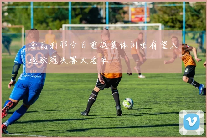 舍瓦利耶今日重返集体训练有望入选欧冠决赛大名单