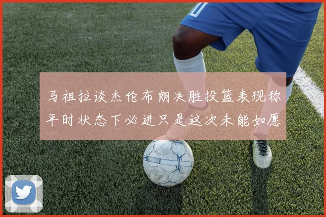 马祖拉谈杰伦布朗决胜投篮表现称平时状态下必进只是这次未能如愿