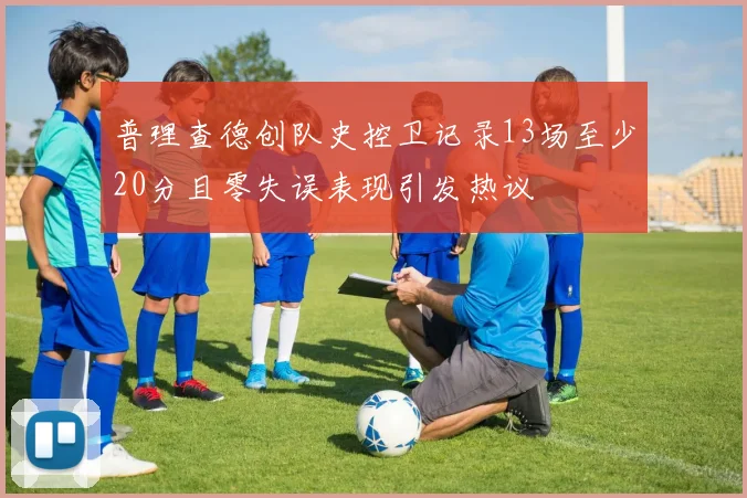 普理查德创队史控卫记录13场至少20分且零失误表现引发热议
