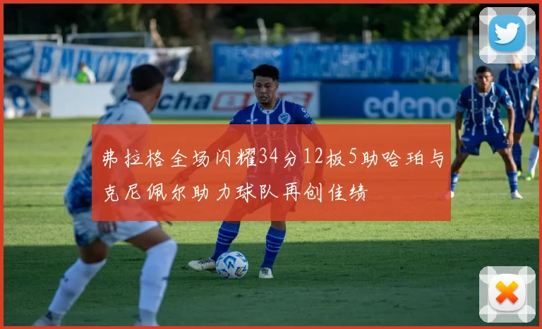 弗拉格全场闪耀34分12板5助哈珀与克尼佩尔助力球队再创佳绩