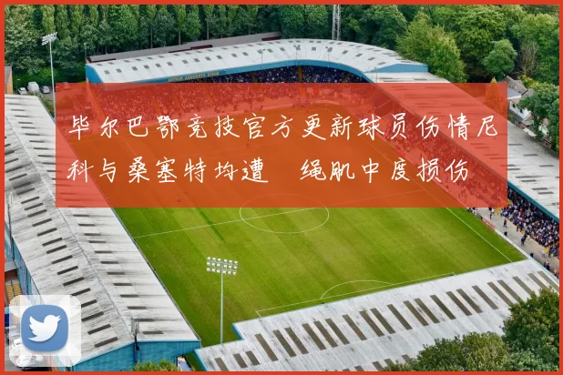 毕尔巴鄂竞技官方更新球员伤情尼科与桑塞特均遭腘绳肌中度损伤