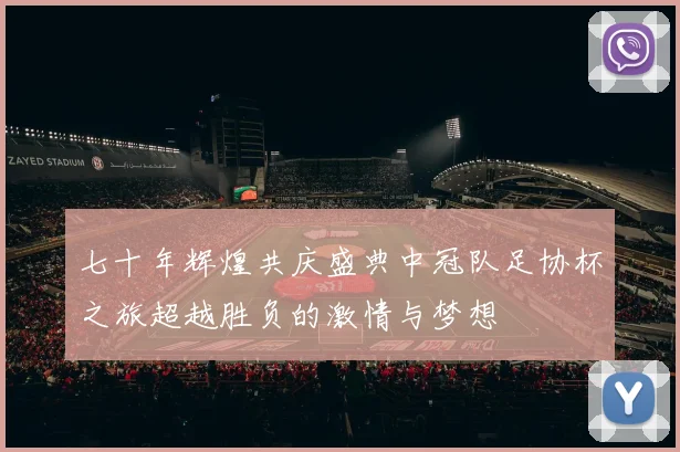 七十年辉煌共庆盛典中冠队足协杯之旅超越胜负的激情与梦想