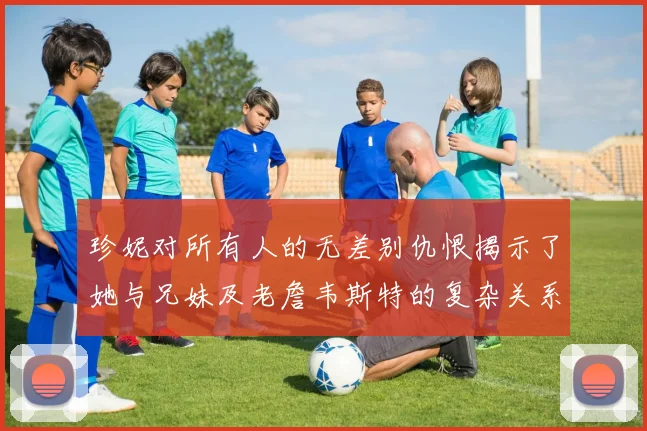 珍妮对所有人的无差别仇恨揭示了她与兄妹及老詹韦斯特的复杂关系