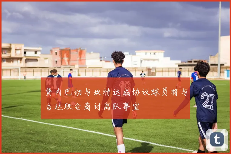 费内巴切与坎特达成协议球员将与吉达联合商讨离队事宜