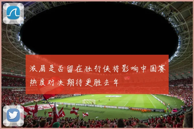 浓眉是否留在独行侠将影响中国赛热度对决期待更胜去年