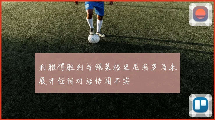 利雅得胜利与佩莱格里尼或罗马未展开任何对话传闻不实
