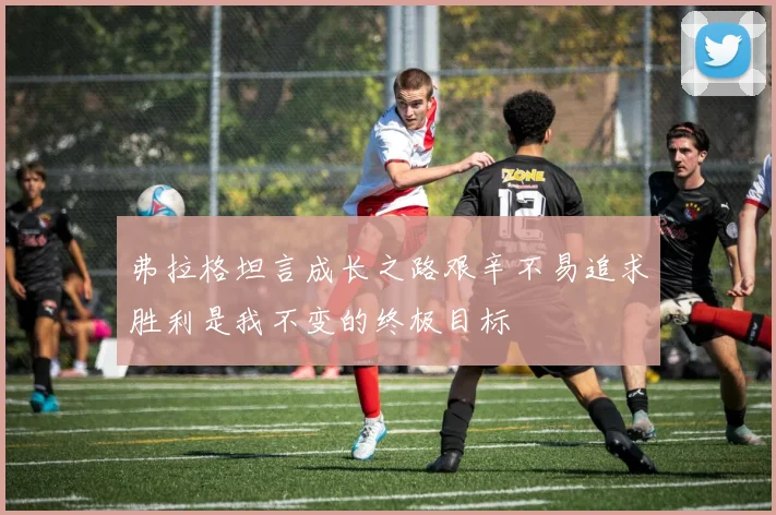 弗拉格坦言成长之路艰辛不易追求胜利是我不变的终极目标