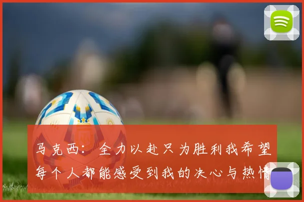 马克西：全力以赴只为胜利我希望每个人都能感受到我的决心与热情