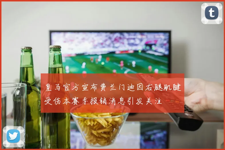 皇马官方宣布费兰门迪因右腿肌腱受伤本赛季报销消息引发关注