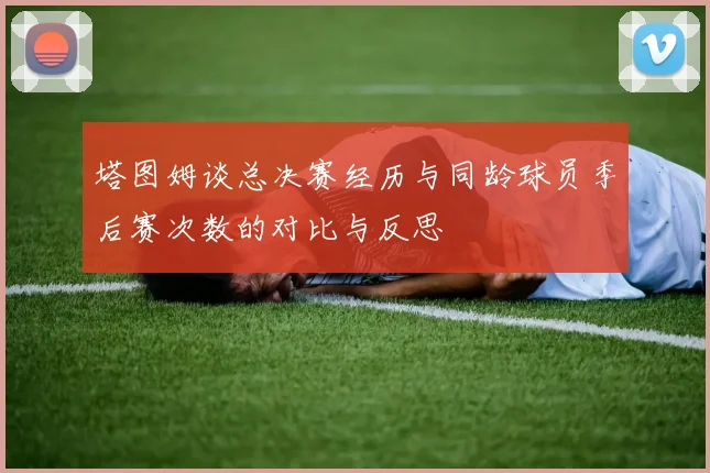 塔图姆谈总决赛经历与同龄球员季后赛次数的对比与反思