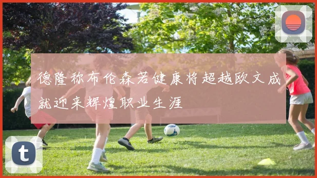 德隆称布伦森若健康将超越欧文成就迎来辉煌职业生涯