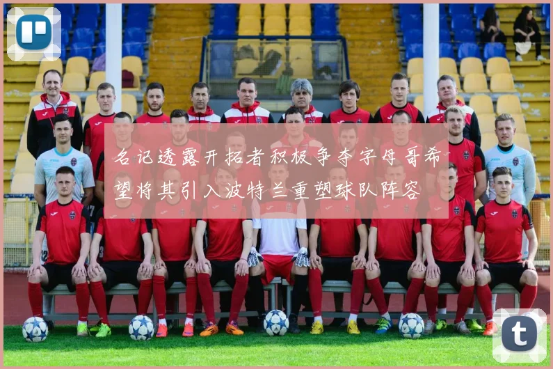 名记透露开拓者积极争夺字母哥希望将其引入波特兰重塑球队阵容