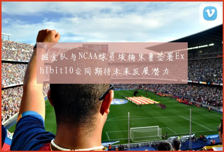 掘金队与NCAA球员埃梅朱鲁签署Exhibit10合同期待未来发展潜力