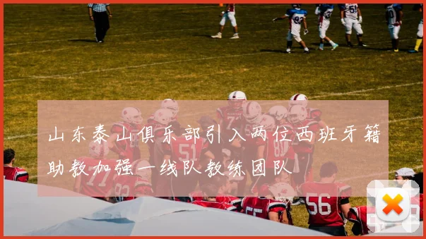 山东泰山俱乐部引入两位西班牙籍助教加强一线队教练团队