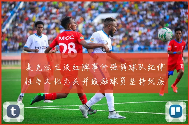 麦克法兰谈红牌事件强调球队纪律性与文化无关并鼓励球员坚持到底