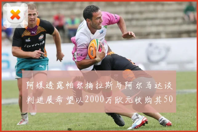 阿媒透露帕尔梅拉斯与阿尔马达谈判进展希望以2000万欧元收购其50所有权