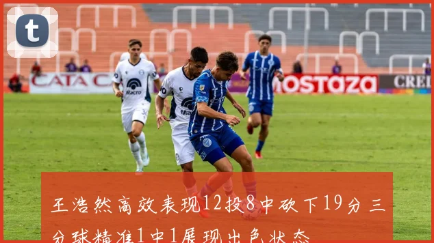 王浩然高效表现12投8中砍下19分三分球精准1中1展现出色状态
