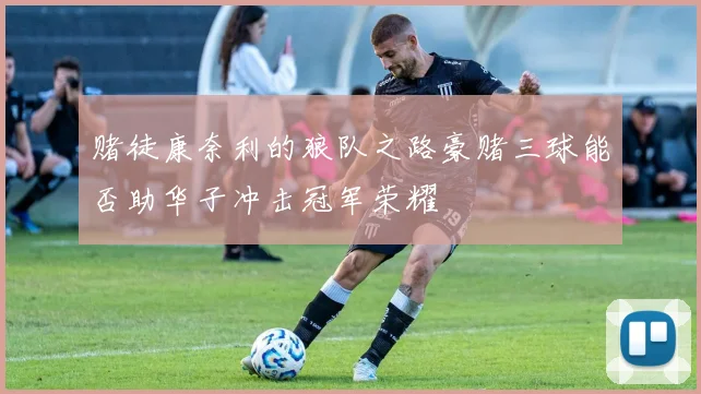 赌徒康奈利的狼队之路豪赌三球能否助华子冲击冠军荣耀