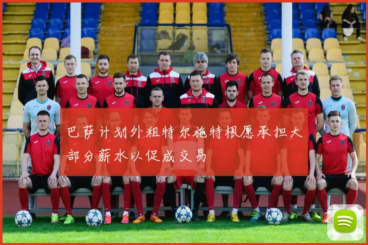 巴萨计划外租特尔施特根愿承担大部分薪水以促成交易