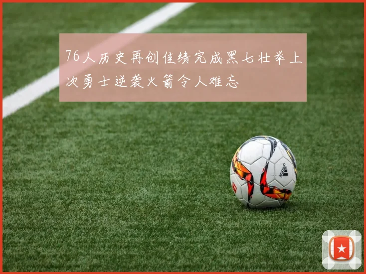 76人历史再创佳绩完成黑七壮举上次勇士逆袭火箭令人难忘