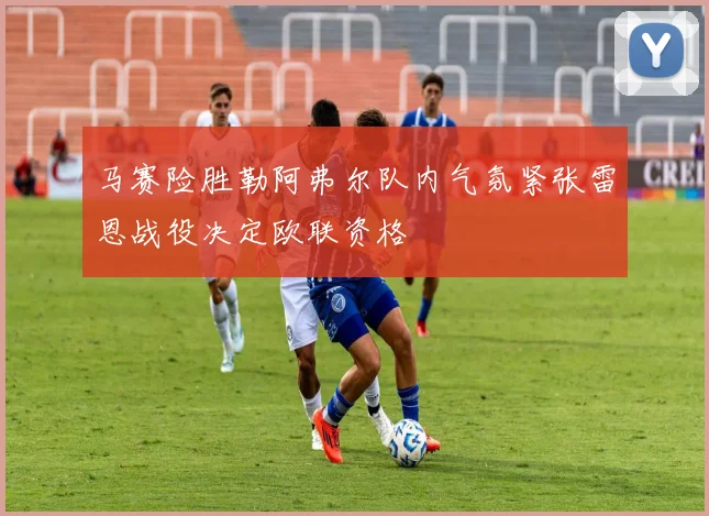 马赛险胜勒阿弗尔队内气氛紧张雷恩战役决定欧联资格