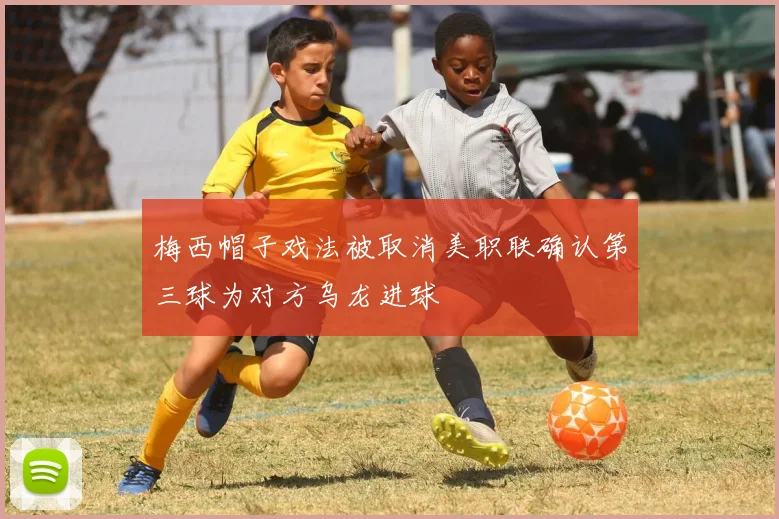 梅西帽子戏法被取消美职联确认第三球为对方乌龙进球