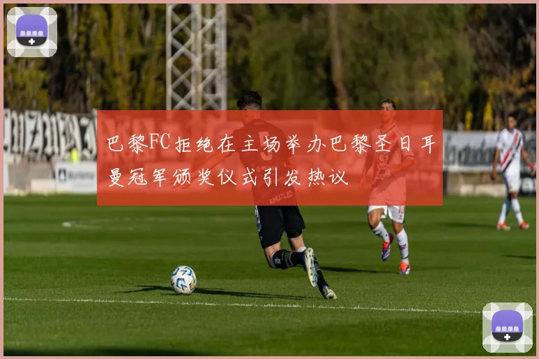 巴黎FC拒绝在主场举办巴黎圣日耳曼冠军颁奖仪式引发热议