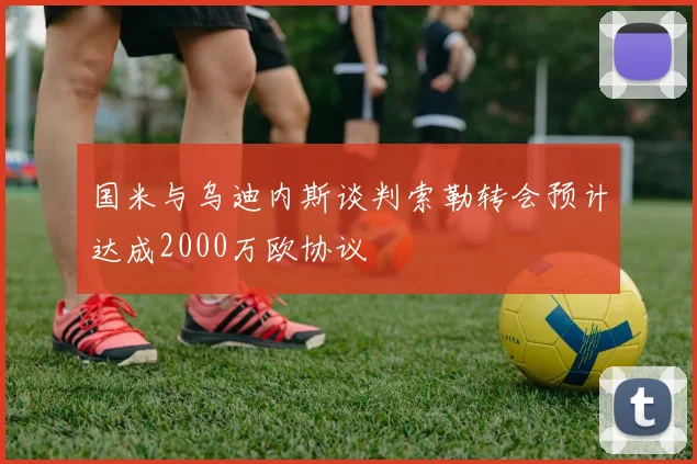 国米与乌迪内斯谈判索勒转会预计达成2000万欧协议