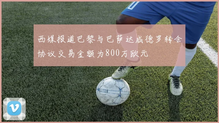 西媒报道巴黎与巴萨达成德罗转会协议交易金额为800万欧元